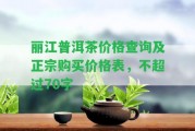 麗江普洱茶價(jià)格查詢及正宗購(gòu)買價(jià)格表，不超過(guò)70字