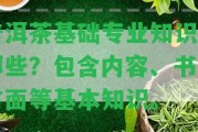 普洱茶基礎(chǔ)專業(yè)知識(shí)有哪些？包含內(nèi)容、書(shū)、方面等基本知識(shí)。