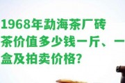 1968年勐海茶廠磚茶價值多少錢一斤、一盒及拍賣價格？