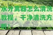 茶水分離器怎么清洗視頻教程，干凈清洗方法解析！