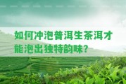 怎樣沖泡普洱生茶洱才能泡出特別韻味？