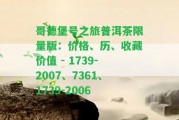 哥德堡號之旅普洱茶限量版：價格、歷、收藏價值 - 1739-2007、7361、1739-2006