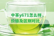 中茶y671怎么樣，價格及區(qū)別對比