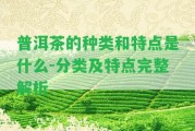 普洱茶的種類(lèi)和特點(diǎn)是什么-分類(lèi)及特點(diǎn)完整解析