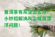 普洱茶有灰塵怎么辦？小妙招解決灰塵味及漂浮疑問！