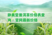 靜美堂普洱茶價格表查詢 - 官網(wǎng)最新價格