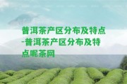 普洱茶產(chǎn)區分布及特點(diǎn)-普洱茶產(chǎn)區分布及特點(diǎn)呢茶網(wǎng)