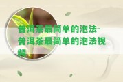 普洱茶最簡(jiǎn)單的泡法-普洱茶最簡(jiǎn)單的泡法視頻