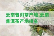 云南普洱茶產(chǎn)地,云南普洱茶產(chǎn)地排名