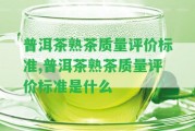 普洱茶熟茶品質評價標準,普洱茶熟茶品質評價標準是什么