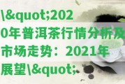 \"2020年普洱茶行情分析及市場走勢：2021年展望\"