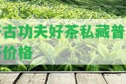 開(kāi)古功夫好茶私藏普洱茶價(jià)格