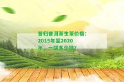 昔歸普洱茶生茶價(jià)格：2015年至2020年，一餅多少錢？