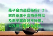 燕子窠肉是紅茶嗎？熟悉肉茶屬于高檔茶嗎以及燕子窠肉好不好喝，以及喝了有什么好處。