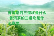 普洱茶的三道坎是什么-普洱茶的三道坎是什么意思