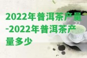 2022年普洱茶產(chǎn)量-2022年普洱茶產(chǎn)量多少