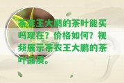 茶農(nóng)王大鵬的茶葉能買嗎現(xiàn)在？?jī)r(jià)格怎樣？視頻展示茶農(nóng)王大鵬的茶葉品質(zhì)。