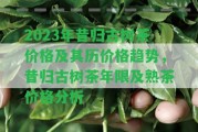 2023年昔歸古樹茶價格及其歷價格趨勢，昔歸古樹茶年限及熟茶價格分析