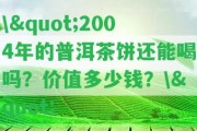 \"2004年的普洱茶餅還能喝嗎？價值多少錢？\"