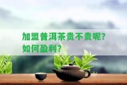 加盟普洱茶貴不貴呢？怎樣盈利？