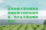 正宗碎銀子茶價(jià)格及女性喝碎銀子的好處和壞處，為什么不建議喝碎銀子？