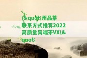 \"州品茶聯(lián)系方法推薦2022高品質(zhì)高端茶VX\"