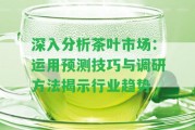 深入分析茶葉市場(chǎng)：運用預測技巧與調研方法揭示行業(yè)趨勢