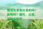 普洱生茶有紅色的嗎？能喝嗎？圖片、口感、功效全解析