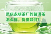 鳳慶永明茶廠(chǎng)的普洱茶怎么樣，價(jià)格怎樣？