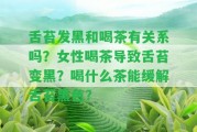 舌苔發(fā)黑和喝茶有關(guān)系嗎？女性喝茶引起舌苔變黑？喝什么茶能緩解舌苔黑色？