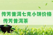 傳芳普洱七克小餅價格 傳芳普洱茶