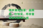 祺豐源冰島茶：品質(zhì)越，價(jià)格實(shí)，盡享普洱茶的醇厚口感