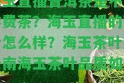 海玉直播普洱茶是不是學(xué)費(fèi)茶？海玉直播的茶葉怎么樣？海玉茶葉的云南海玉茶葉品質(zhì)怎樣？