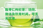 酸棗仁枸杞茶：功效、做法及飲用時間，可天天飲用。