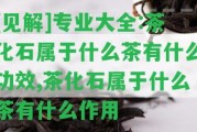 [見解]專業(yè)大全:茶化石屬于什么茶有什么功效,茶化石屬于什么茶有什么作用