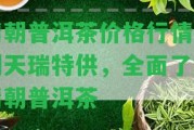 清朝普洱茶價(jià)格行情及朝天瑞特供，全面熟悉清朝普洱茶