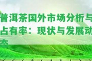 普洱茶國外市場(chǎng)分析與占有率：現(xiàn)狀與發(fā)展動(dòng)態(tài)