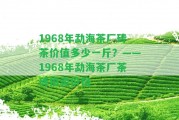 1968年勐海茶廠磚茶價(jià)值多少一斤？——1968年勐海茶廠茶磚拍賣價(jià)格