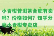 小青柑普洱茶合肥有賣(mài)嗎？?jī)r(jià)格怎樣？知乎分享小青柑專(zhuān)賣(mài)店