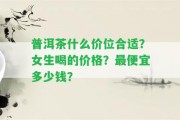 普洱茶什么價(jià)位合適？女生喝的價(jià)格？最便宜多少錢？