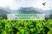 陳皮菊花普洱泡茶可以嗎，功效祛痰濕