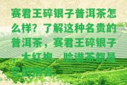 賽君王碎銀子普洱茶怎么樣？熟悉這類名貴的普洱茶，賽君王碎銀子，大紅袍，臉譜茶都是它的別名。