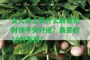 女人身上佩什么辟邪招財(cái)保平安好運(yùn)？最害的10種東西！