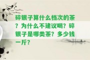 碎銀子算什么檔次的茶？為什么不建議喝？碎銀子是哪類(lèi)茶？多少錢(qián)一斤？