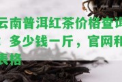 云南普洱紅茶價(jià)格查詢：多少錢一斤，官網(wǎng)和表格