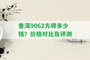 普洱9062方磚多少錢(qián)？?jì)r(jià)格對比及評測