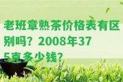 老班章熟茶價(jià)格表有區(qū)別嗎？2008年375克多少錢(qián)？