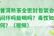 普洱熟茶全密封包裝會悶壞嗎能喝嗎？毒性怎樣？（視頻）