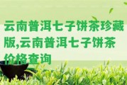 云南普洱七子餅茶珍藏版,云南普洱七子餅茶價(jià)格查詢(xún)