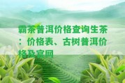 霸茶普洱價(jià)格查詢生茶：價(jià)格表、古樹普洱價(jià)格及官網(wǎng)